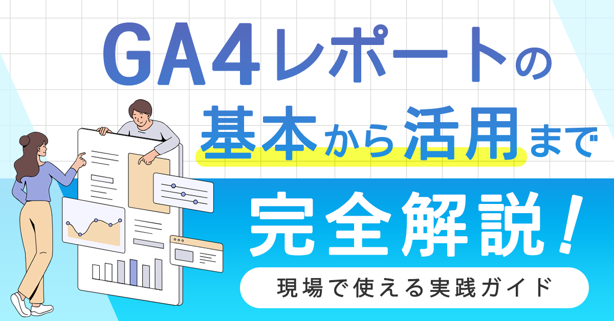 GA4レポートの基本から活用まで完全解説! 現場で使える実践ガイド